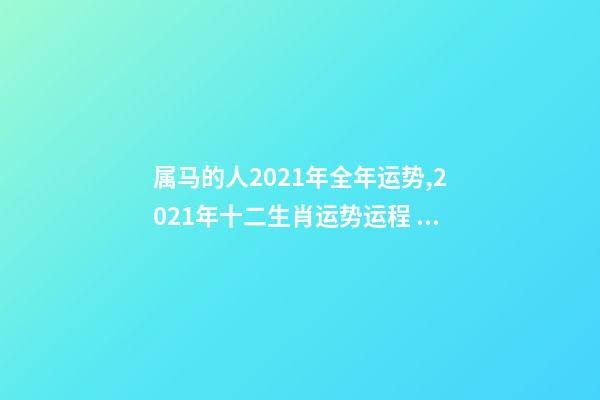 属马的人2021年全年运势,2021年十二生肖运势运程 宋韶光2021年十二生肖运程,2021运程十二生肖运程每月运势-第1张-观点-玄机派